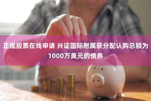 正规股票在线申请 兴证国际附属获分配认购总额为1000万美元的债券