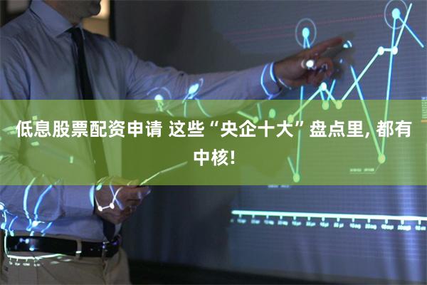 低息股票配资申请 这些“央企十大”盘点里, 都有中核!