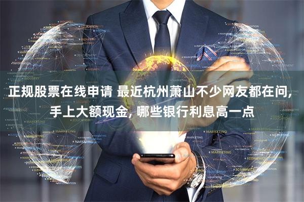 正规股票在线申请 最近杭州萧山不少网友都在问, 手上大额现金, 哪些银行利息高一点