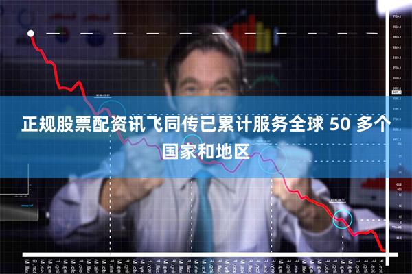 正规股票配资讯飞同传已累计服务全球 50 多个国家和地区