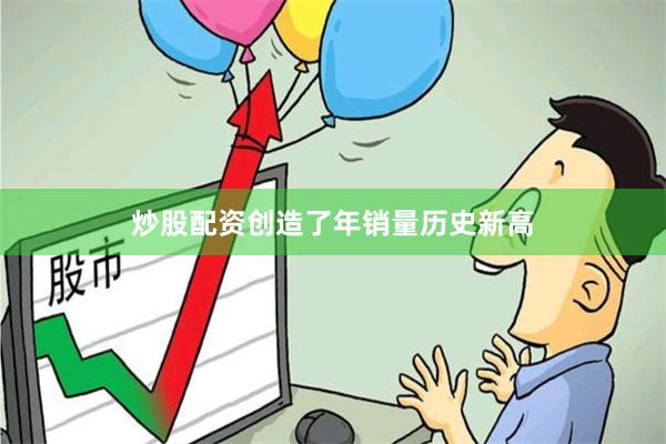 炒股配资创造了年销量历史新高