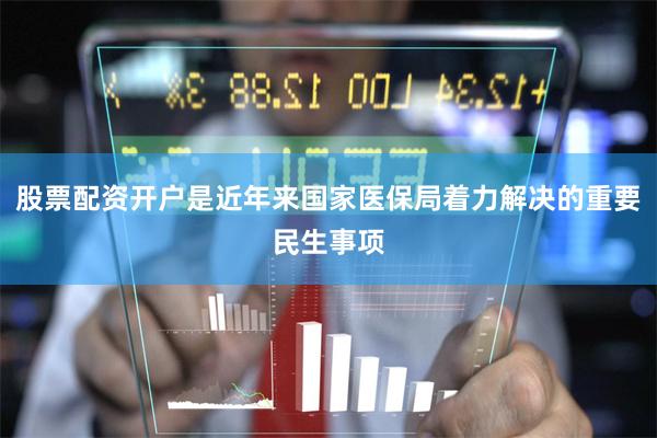 股票配资开户是近年来国家医保局着力解决的重要民生事项