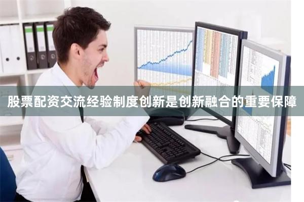 股票配资交流经验制度创新是创新融合的重要保障