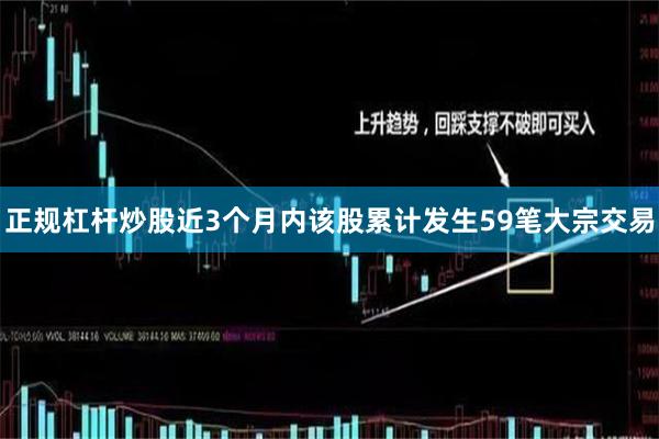 正规杠杆炒股近3个月内该股累计发生59笔大宗交易