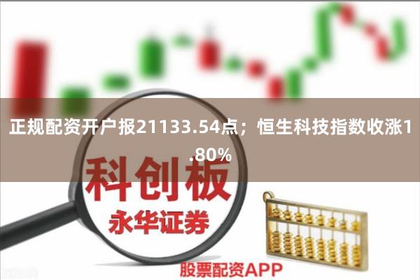 正规配资开户报21133.54点；恒生科技指数收涨1.80%