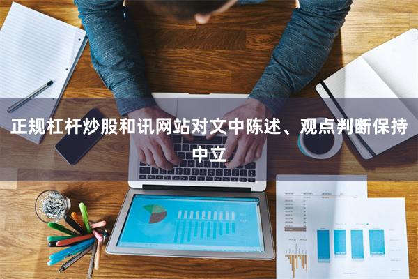 正规杠杆炒股和讯网站对文中陈述、观点判断保持中立