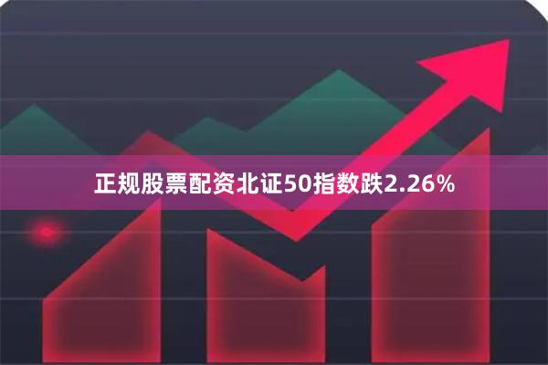 正规股票配资北证50指数跌2.26%
