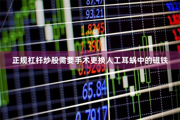 正规杠杆炒股需要手术更换人工耳蜗中的磁铁