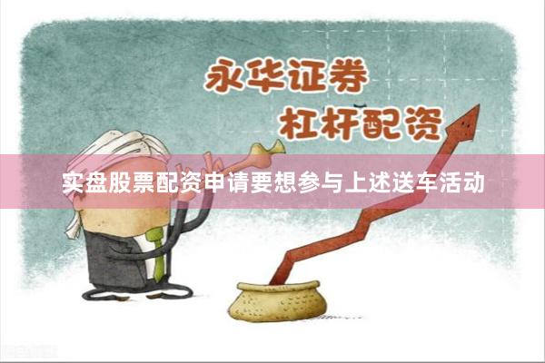 实盘股票配资申请要想参与上述送车活动