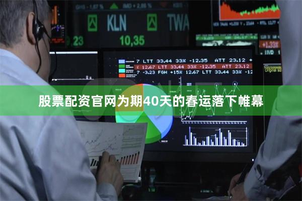股票配资官网为期40天的春运落下帷幕