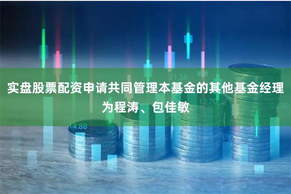 实盘股票配资申请共同管理本基金的其他基金经理为程涛、包佳敏