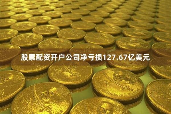 股票配资开户公司净亏损127.67亿美元