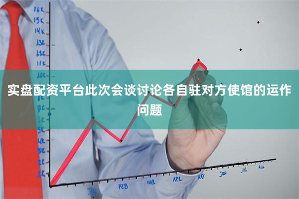 实盘配资平台此次会谈讨论各自驻对方使馆的运作问题