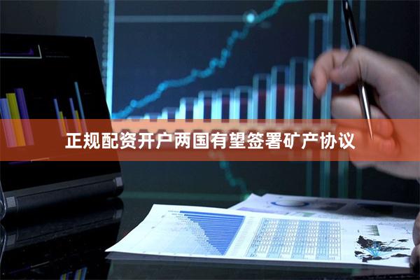 正规配资开户两国有望签署矿产协议